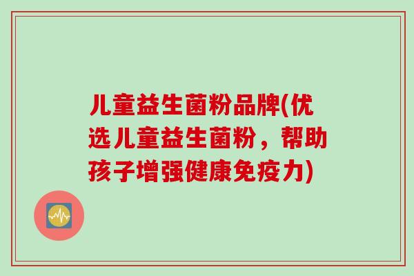 儿童益生菌粉品牌(优选儿童益生菌粉,帮助孩子增强健康力) 儿童益生菌粉品牌(优选儿童益生菌粉,帮助孩子增强健康力)