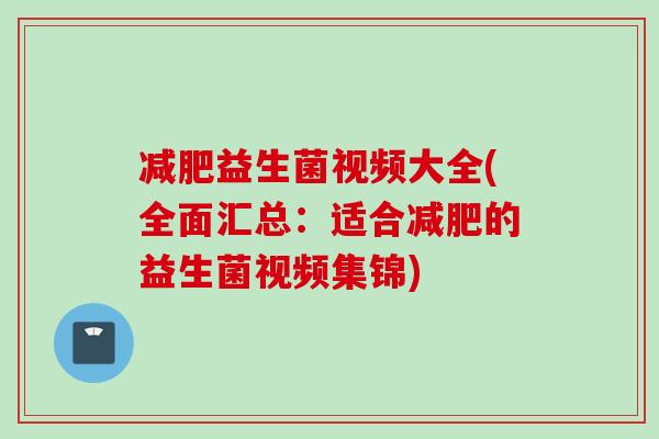 益生菌视频大全(全面汇总：适合的益生菌视频集锦)