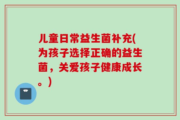 儿童日常益生菌补充(为孩子选择正确的益生菌，关爱孩子健康成长。)