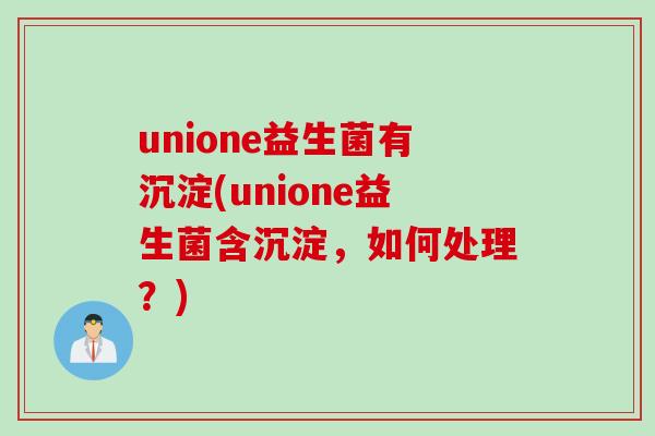 unione益生菌有沉淀(unione益生菌含沉淀,如何处理?) unione益生菌有沉淀(unione益生菌含沉淀,如何处理?)