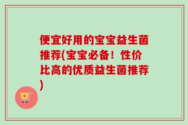 便宜好用的宝宝益生菌推荐(宝宝必备！性价比高的优质益生菌推荐)