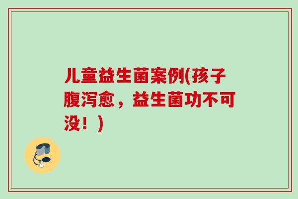 儿童益生菌案例(孩子愈，益生菌功不可没！)