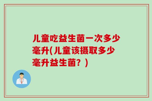 儿童吃益生菌一次多少毫升(儿童该摄取多少毫升益生菌？)