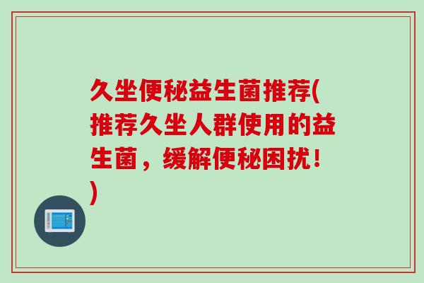 久坐益生菌推荐(推荐久坐人群使用的益生菌，缓解困扰！)