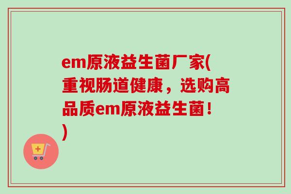 em原液益生菌厂家(重视肠道健康，选购高品质em原液益生菌！)