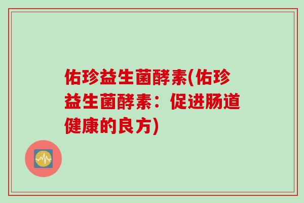佑珍益生菌酵素(佑珍益生菌酵素:促进肠道健康的良方) 佑珍益生菌酵素(佑珍益生菌酵素:促进肠道健康的良方)