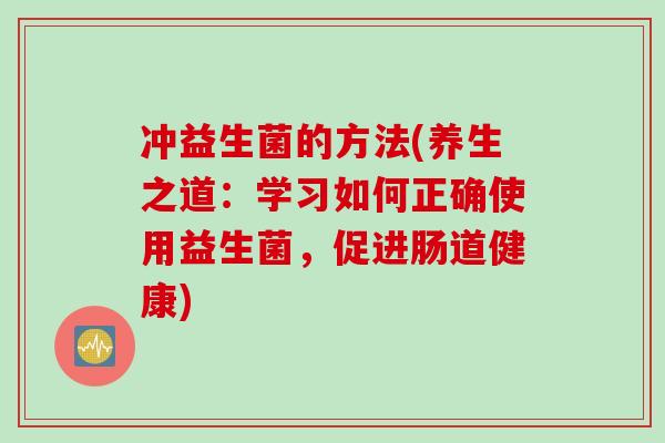 冲益生菌的方法(养生之道：学习如何正确使用益生菌，促进肠道健康)