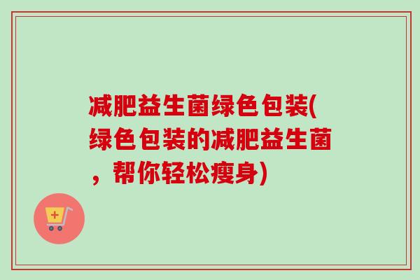 益生菌绿色包装(绿色包装的益生菌，帮你轻松瘦身)