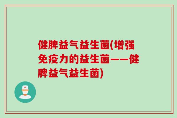 健脾益气益生菌(增强力的益生菌——健脾益气益生菌) 健脾益气益生菌(增强力的益生菌——健脾益气益生菌)
