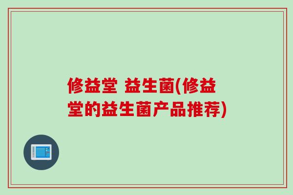 修益堂 益生菌(修益堂的益生菌产品推荐) 修益堂 益生菌(修益堂的益生菌产品推荐)