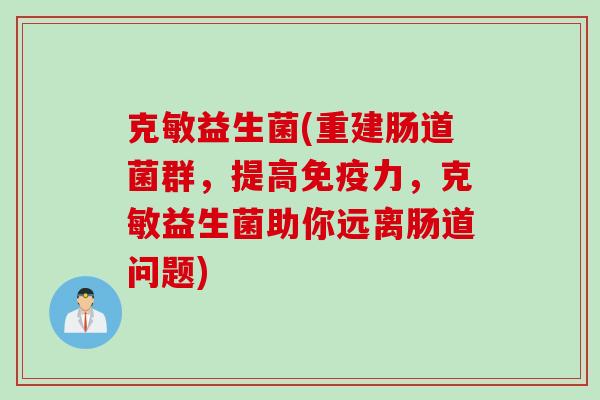 克敏益生菌(重建肠道菌群,提高力,克敏益生菌助你远离肠道问题) 克敏益生菌(重建肠道菌群,提高力,克敏益生菌助你远离肠道问题)