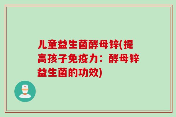 儿童益生菌酵母锌(提高孩子力：酵母锌益生菌的功效)