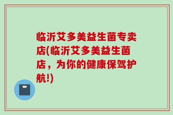 临沂艾多美益生菌专卖店(临沂艾多美益生菌店，为你的健康保驾护航!)