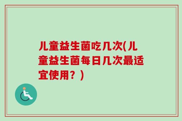 儿童益生菌吃几次(儿童益生菌每日几次适宜使用？)
