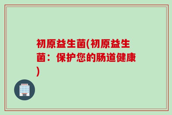 初原益生菌(初原益生菌：保护您的肠道健康)