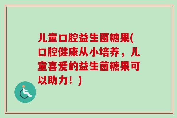 儿童口腔益生菌糖果(口腔健康从小培养，儿童喜爱的益生菌糖果可以助力！)