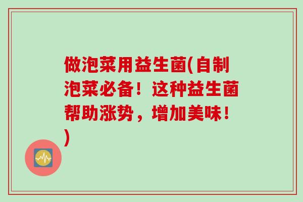 做泡菜用益生菌(自制泡菜必备！这种益生菌帮助涨势，增加美味！)