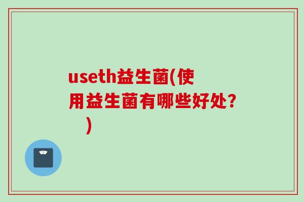 useth益生菌(使用益生菌有哪些好处？　)