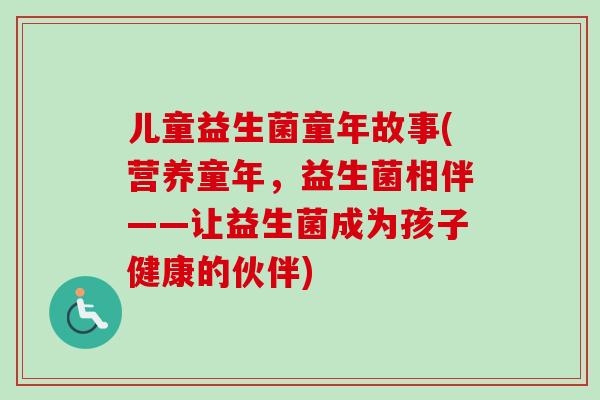 儿童益生菌童年故事(营养童年，益生菌相伴——让益生菌成为孩子健康的伙伴)