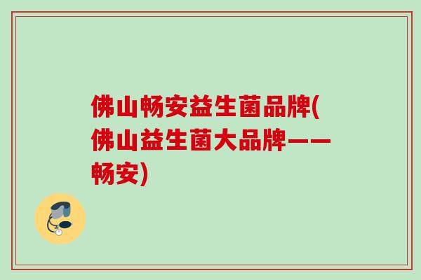 佛山畅安益生菌品牌(佛山益生菌大品牌——畅安)
