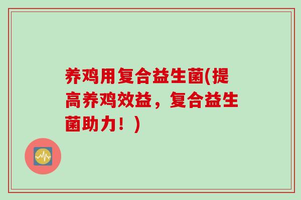 养鸡用复合益生菌(提高养鸡效益，复合益生菌助力！)
