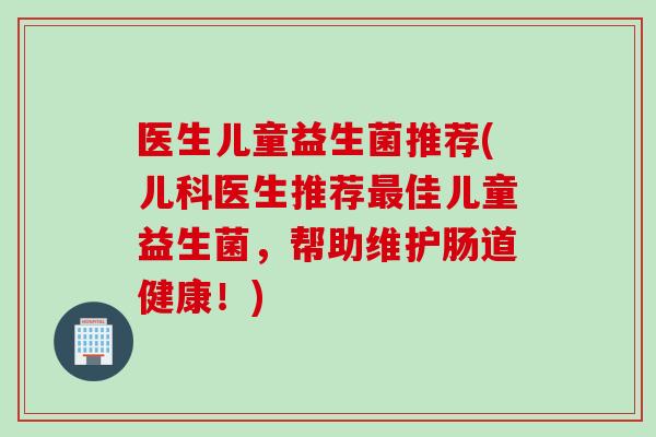医生儿童益生菌推荐(儿科医生推荐佳儿童益生菌，帮助维护肠道健康！)