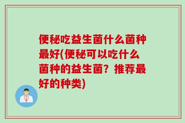 吃益生菌什么菌种好(可以吃什么菌种的益生菌？推荐好的种类)