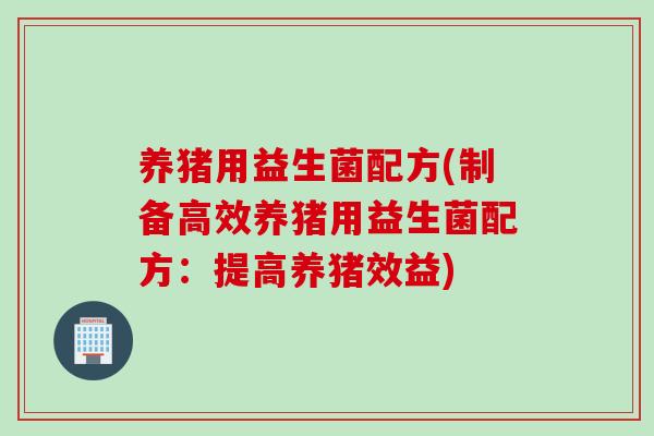 养猪用益生菌配方(制备高效养猪用益生菌配方：提高养猪效益)