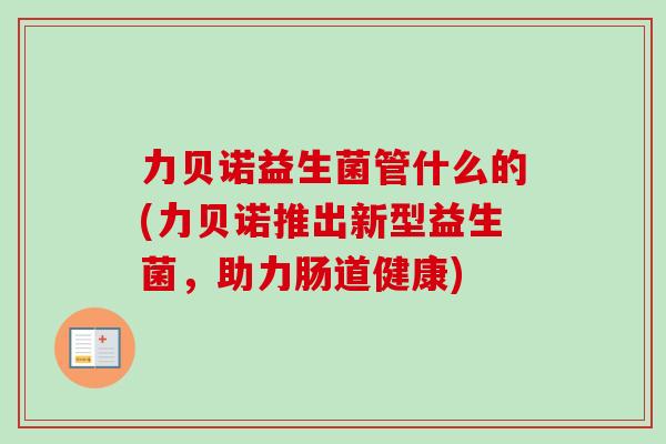 力贝诺益生菌管什么的(力贝诺推出新型益生菌，助力肠道健康)