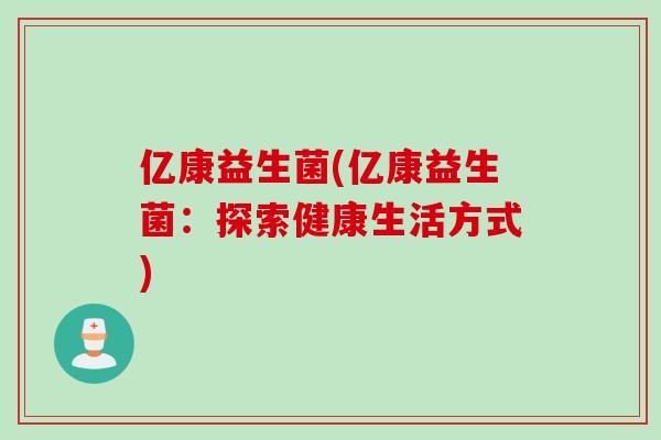 亿康益生菌(亿康益生菌：探索健康生活方式)