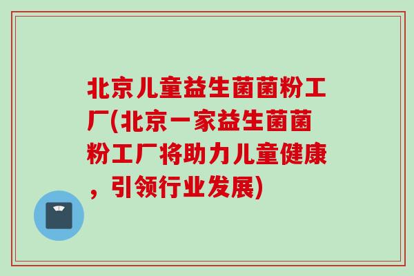 北京儿童益生菌菌粉工厂(北京一家益生菌菌粉工厂将助力儿童健康，引领行业发展)