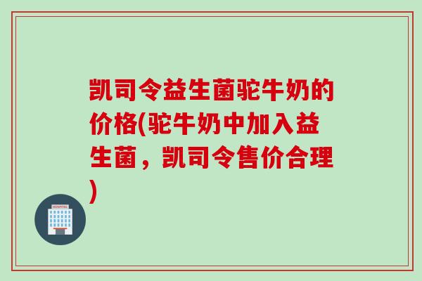 凯司令益生菌驼牛奶的价格(驼牛奶中加入益生菌，凯司令售价合理)
