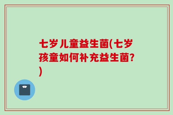 七岁儿童益生菌(七岁孩童如何补充益生菌？)