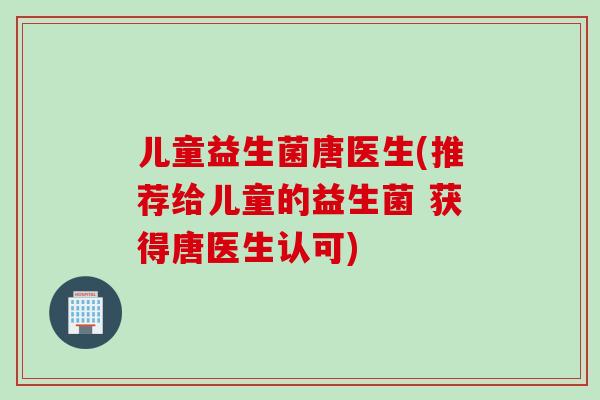 儿童益生菌唐医生(推荐给儿童的益生菌 获得唐医生认可)