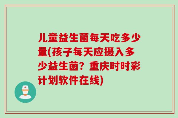 儿童益生菌每天吃多少量(孩子每天应摄入多少益生菌？重庆时时彩计划软件在线)