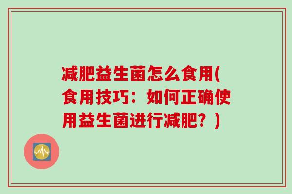 益生菌怎么食用(食用技巧：如何正确使用益生菌进行？)