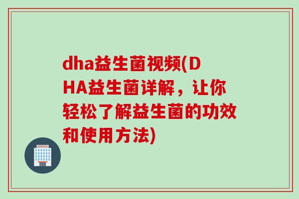 dha益生菌视频(DHA益生菌详解，让你轻松了解益生菌的功效和使用方法)