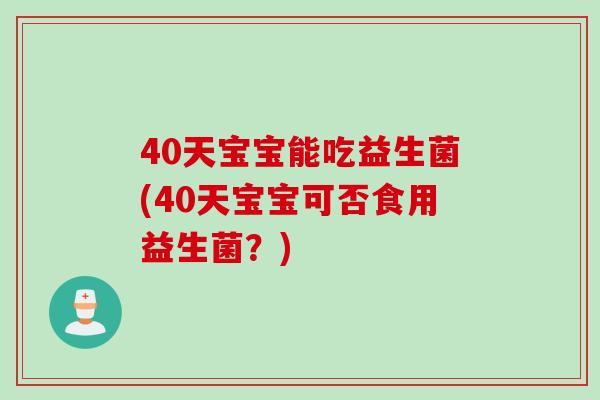 40天宝宝能吃益生菌(40天宝宝可否食用益生菌？)