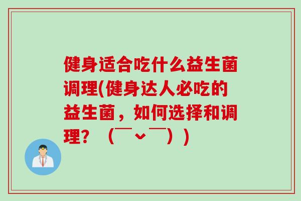 健身适合吃什么益生菌调理(健身达人必吃的益生菌，如何选择和调理？（￣ˇ￣）)
