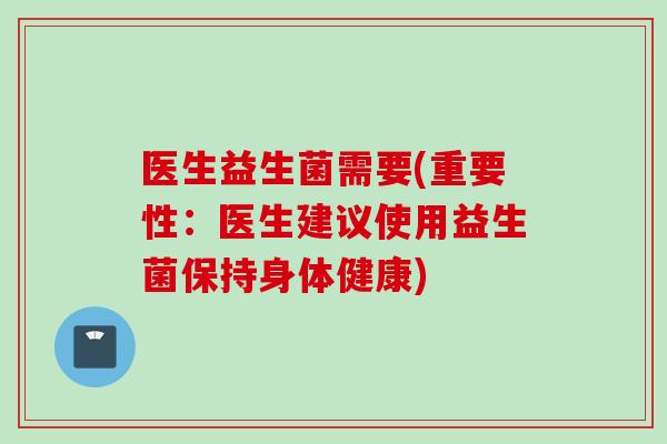 医生益生菌需要(重要性：医生建议使用益生菌保持身体健康)