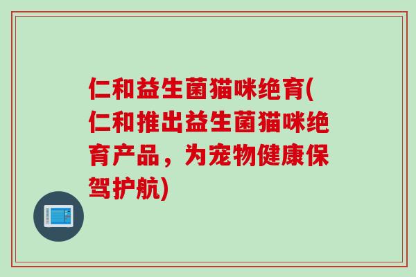 仁和益生菌猫咪绝育(仁和推出益生菌猫咪绝育产品，为宠物健康保驾护航)