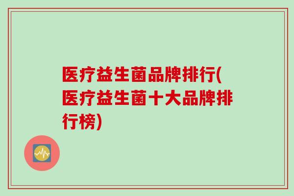 医疗益生菌品牌排行(医疗益生菌十大品牌排行榜) 医疗益生菌品牌排行(医疗益生菌十大品牌排行榜)