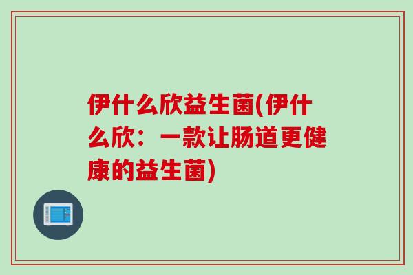 伊什么欣益生菌(伊什么欣：一款让肠道更健康的益生菌)