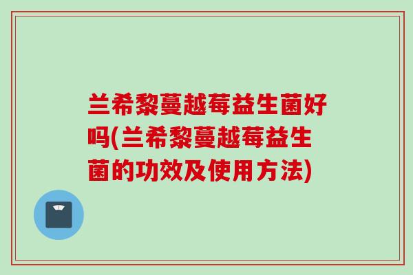 兰希黎蔓越莓益生菌好吗(兰希黎蔓越莓益生菌的功效及使用方法)