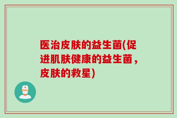 医的益生菌(促进健康的益生菌,的救星) 医的益生菌(促进健康的益生菌,的救星)