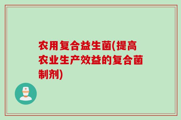 农用复合益生菌(提高农业生产效益的复合菌制剂) 农用复合益生菌(提高农业生产效益的复合菌制剂)
