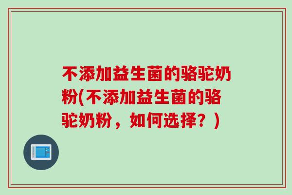 不添加益生菌的骆驼奶粉(不添加益生菌的骆驼奶粉,如何选择?) 不添加益生菌的骆驼奶粉(不添加益生菌的骆驼奶粉,如何选择?)