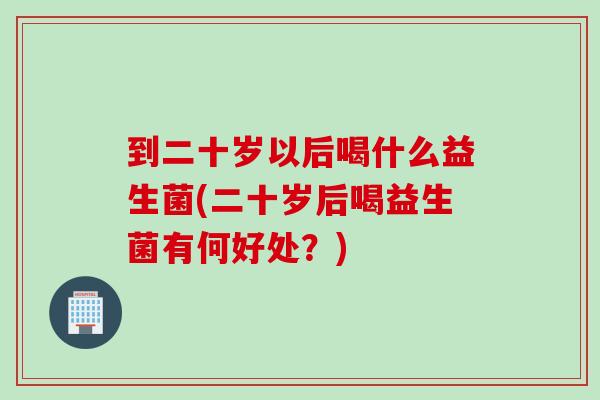 到二十岁以后喝什么益生菌(二十岁后喝益生菌有何好处？)
