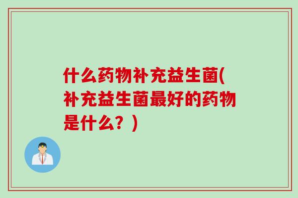 什么补充益生菌(补充益生菌好的是什么?) 什么补充益生菌(补充益生菌好的是什么?)
