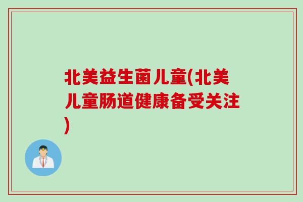 北美益生菌儿童(北美儿童肠道健康备受关注)